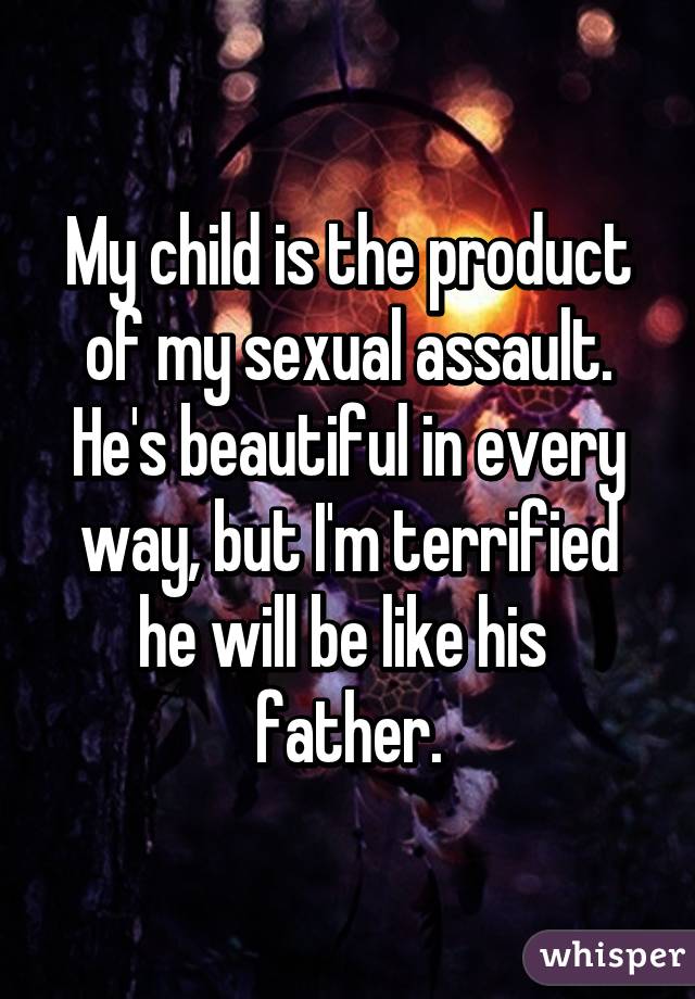 My child is the product of my sexual assault. He's beautiful in every way, but I'm terrified he will be like his  father.
