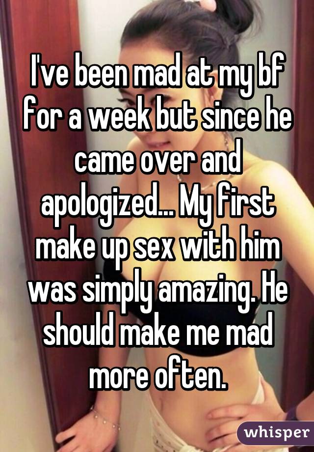I've been mad at my bf for a week but since he came over and apologized... My first make up sex with him was simply amazing. He should make me mad more often.