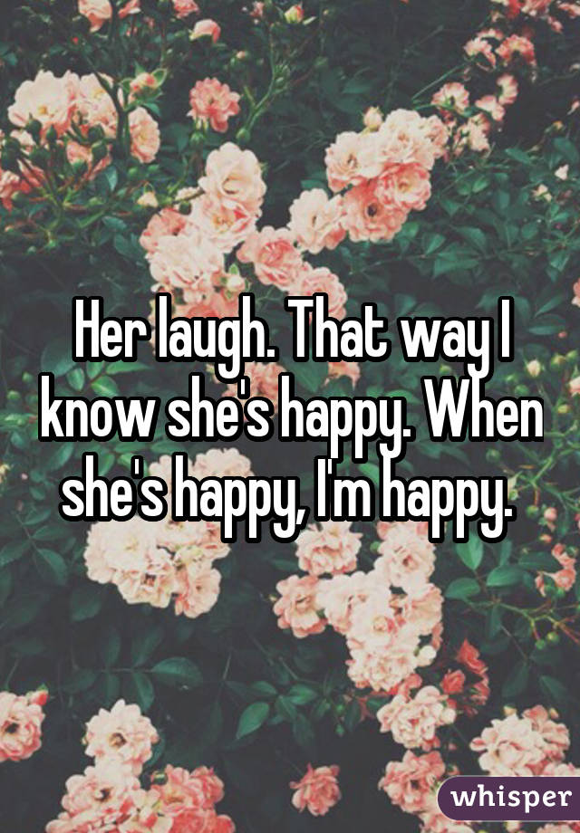 Her laugh. That way I know she's happy. When she's happy, I'm happy. 