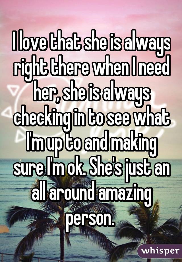 I love that she is always right there when I need her, she is always checking in to see what I'm up to and making sure I'm ok. She's just an all around amazing person. 