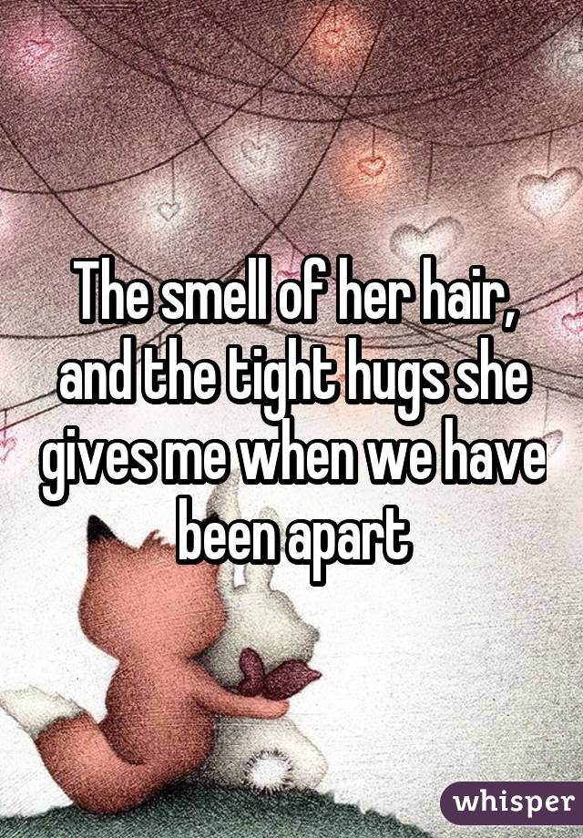 The smell of her hair, and the tight hugs she gives me when we have been apart