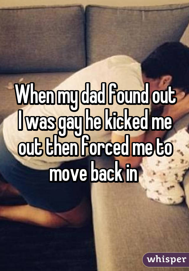 When my dad found out I was gay he kicked me out then forced me to move back in 