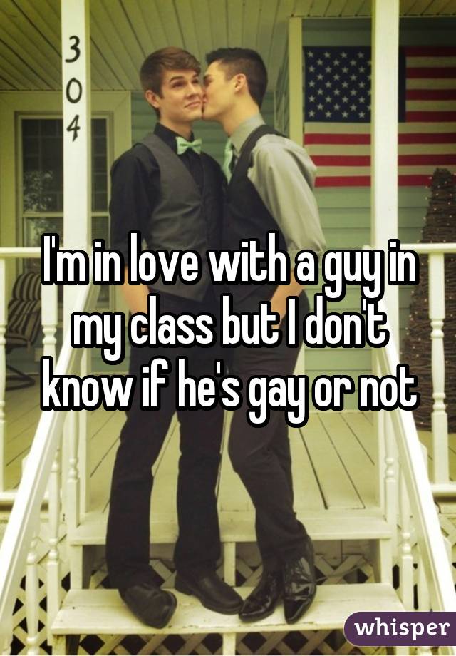 I'm in love with a guy in my class but I don't know if he's gay or not