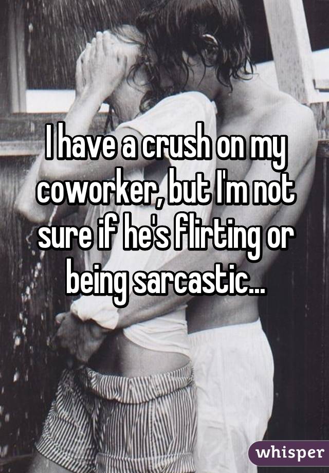 I have a crush on my coworker, but I'm not sure if he's flirting or being sarcastic... 