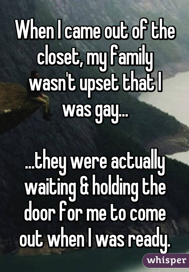 When I came out of the closet, my family wasn't upset that I was gay... ...they were actually waiting & holding the door for me to come out when I was ready.