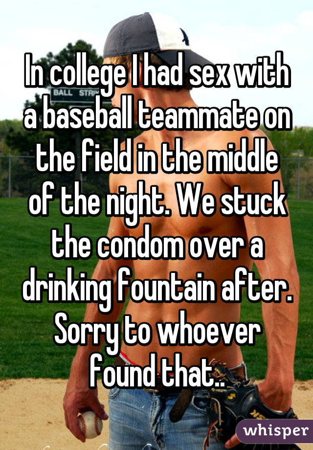 In college I had sex with a baseball teammate on the field in the middle of the night. We stuck the condom over a drinking fountain after. Sorry to whoever found that..