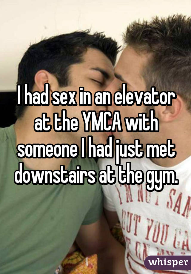 I had sex in an elevator at the YMCA with someone I had just met downstairs at the gym.