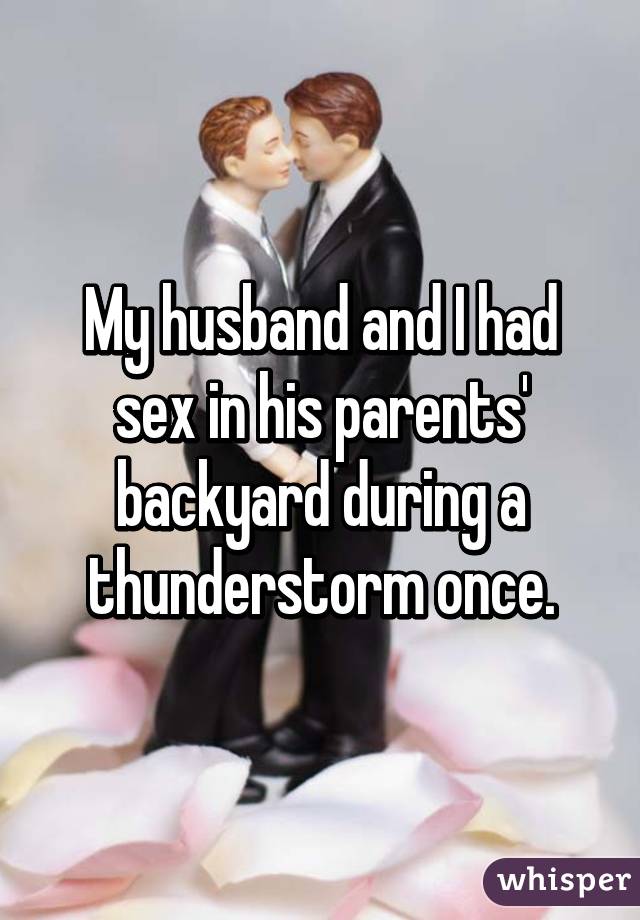 My husband and I had sex in his parents' backyard during a thunderstorm once.