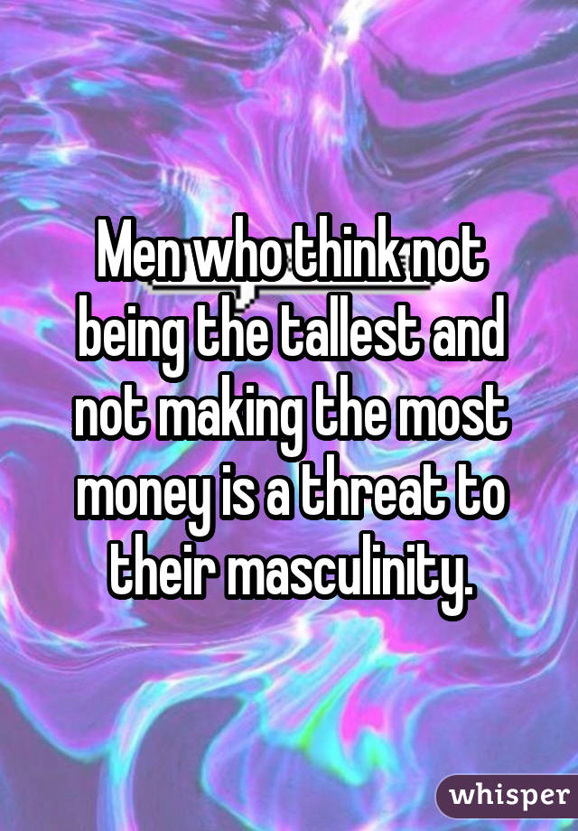 Men who think not being the tallest and not making the most money is a threat to their masculinity.