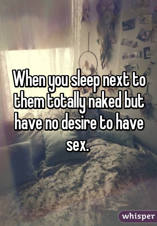 When you sleep next to them totally naked but have no desire to have sex. 