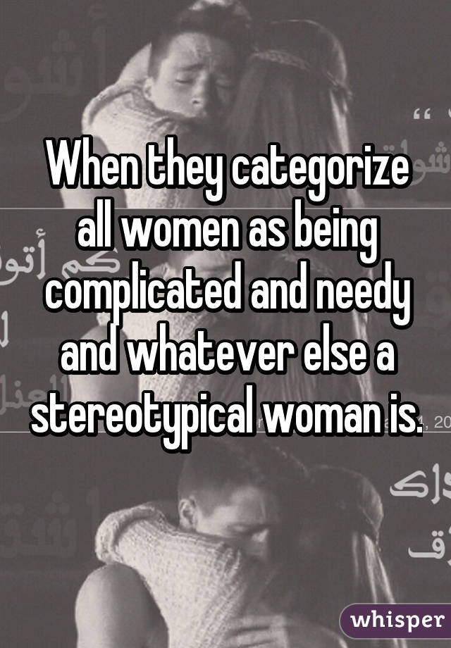 When they categorize all women as being complicated and needy and whatever else a stereotypical woman is. 