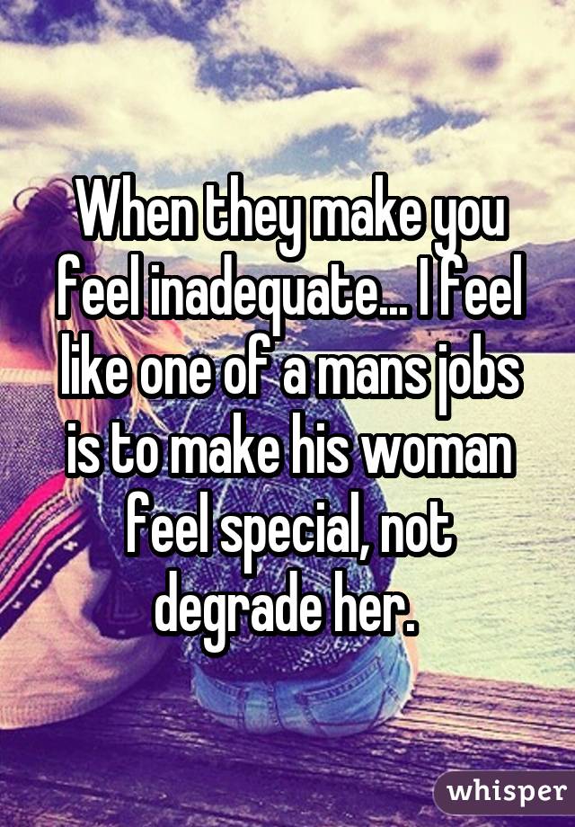 When they make you feel inadequate... I feel like one of a mans jobs is to make his woman feel special, not degrade her. 