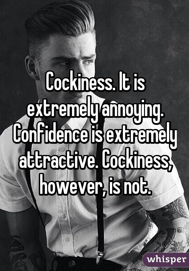 Cockiness. It is extremely annoying. Confidence is extremely attractive. Cockiness, however, is not.
