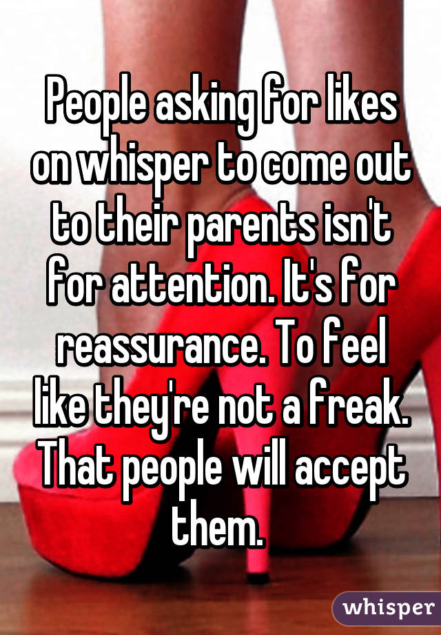 People asking for likes on whisper to come out to their parents isn't for attention. It's for reassurance. To feel like they're not a freak. That people will accept them. 
