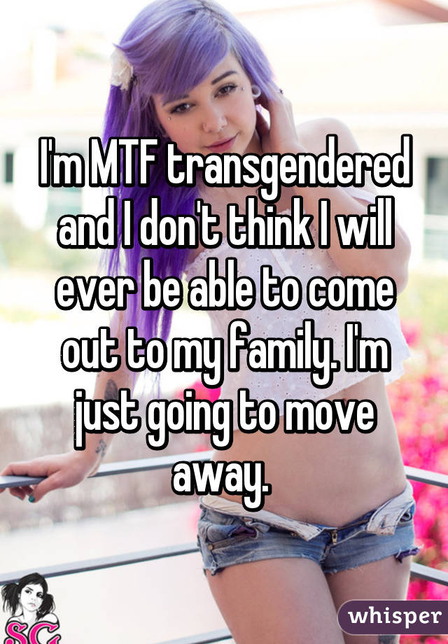 I'm MTF transgendered and I don't think I will ever be able to come out to my family. I'm just going to move away. 