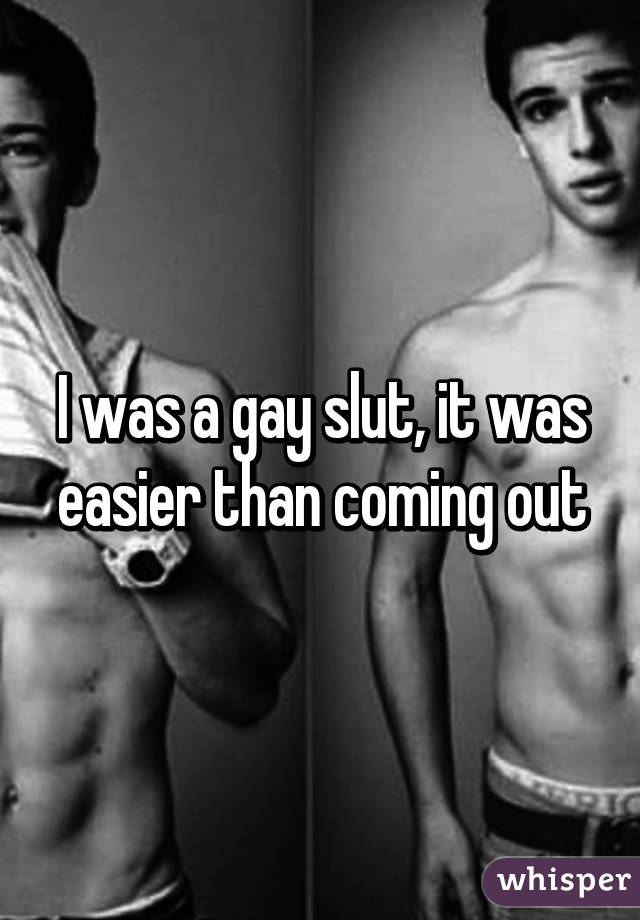 I was a gay slut, it was easier than coming out