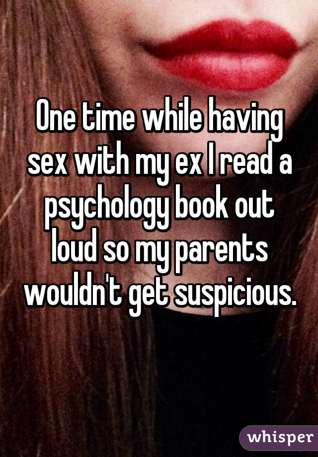 One time while having sex with my ex I read a psychology book out loud so my parents wouldn't get suspicious. 