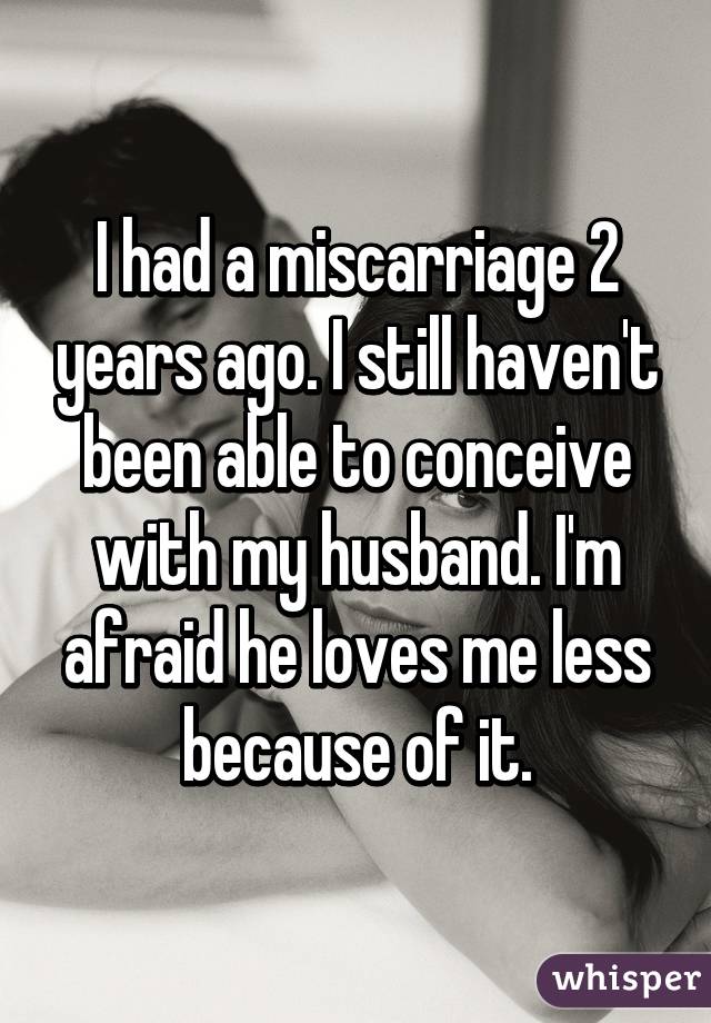 I had a miscarriage 2 years ago. I still haven't been able to conceive with my husband. I'm afraid he loves me less because of it.