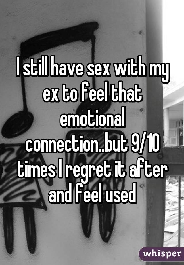 I still have sex with my ex to feel that emotional connection..but 9/10 times I regret it after and feel used