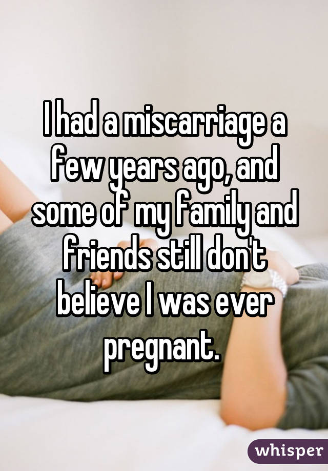 I had a miscarriage a few years ago, and some of my family and friends still don't believe I was ever pregnant. 