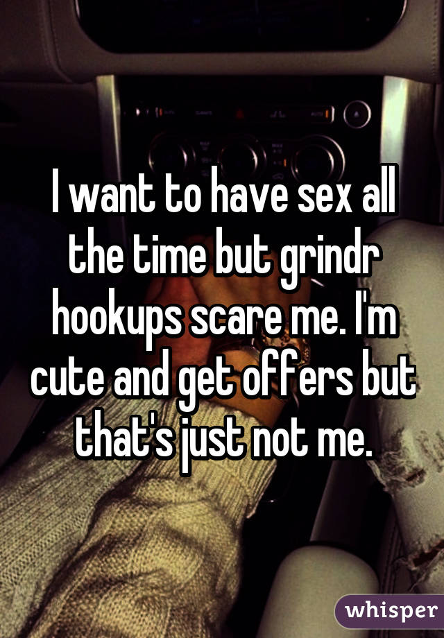 I want to have sex all the time but grindr hookups scare me. I'm cute and get offers but that's just not me.