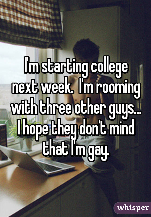I'm starting college next week. I'm rooming with three other guys... I hope they don't mind that I'm gay.