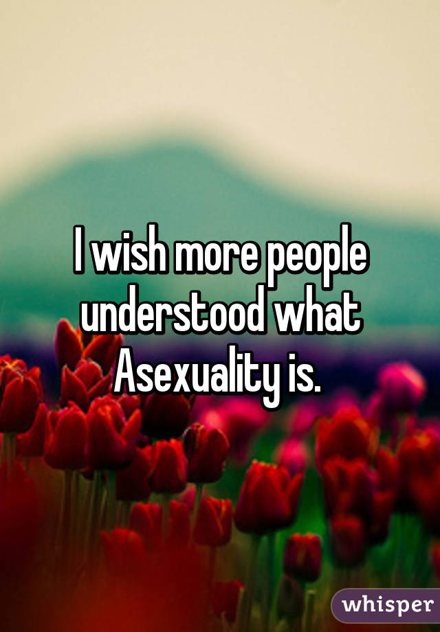 I wish more people understood what Asexuality is. 