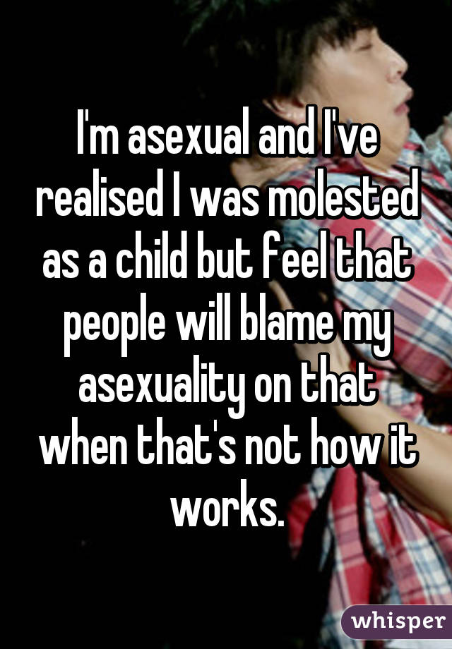 I'm asexual and I've realised I was molested as a child but feel that people will blame my asexuality on that when that's not how it works.