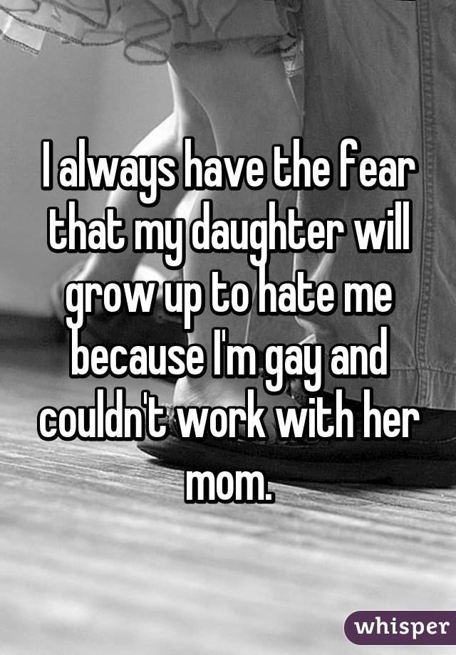I always have the fear that my daughter will grow up to hate me because I'm gay and couldn't work with her mom.