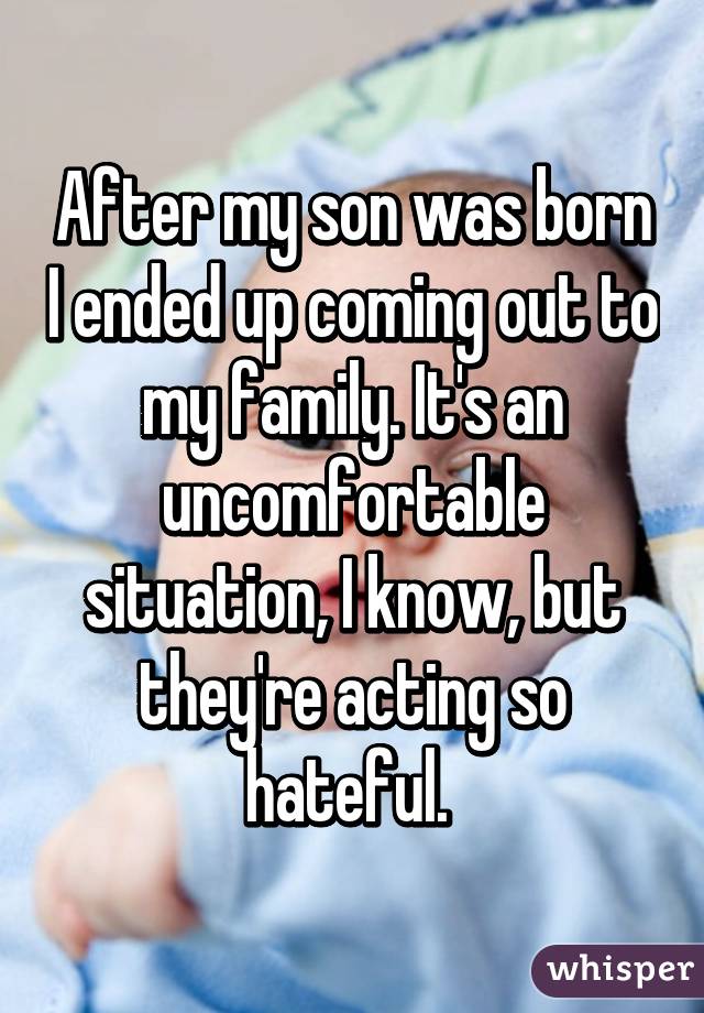 After my son was born I ended up coming out to my family. It's an uncomfortable situation, I know, but they're acting so hateful. 