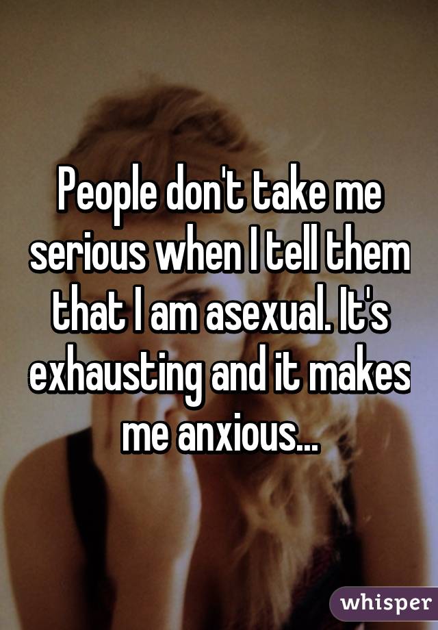 People don't take me serious when I tell them that I am asexual. It's exhausting and it makes me anxious...
