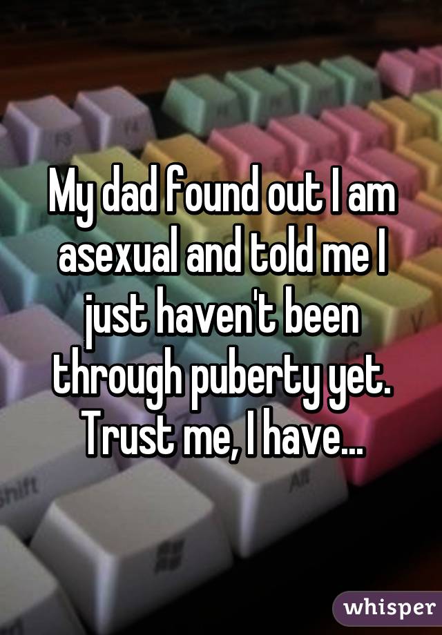 My dad found out I am asexual and told me I just haven't been through puberty yet. Trust me, I have...
