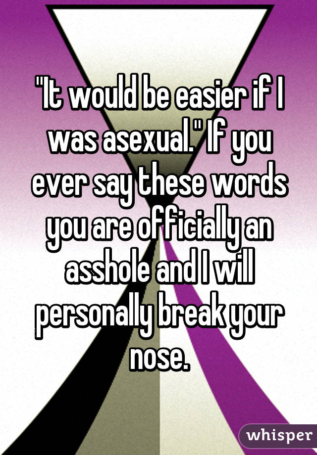 "It would be easier if I was asexual." If you ever say these words you are officially an asshole and I will personally break your nose.
