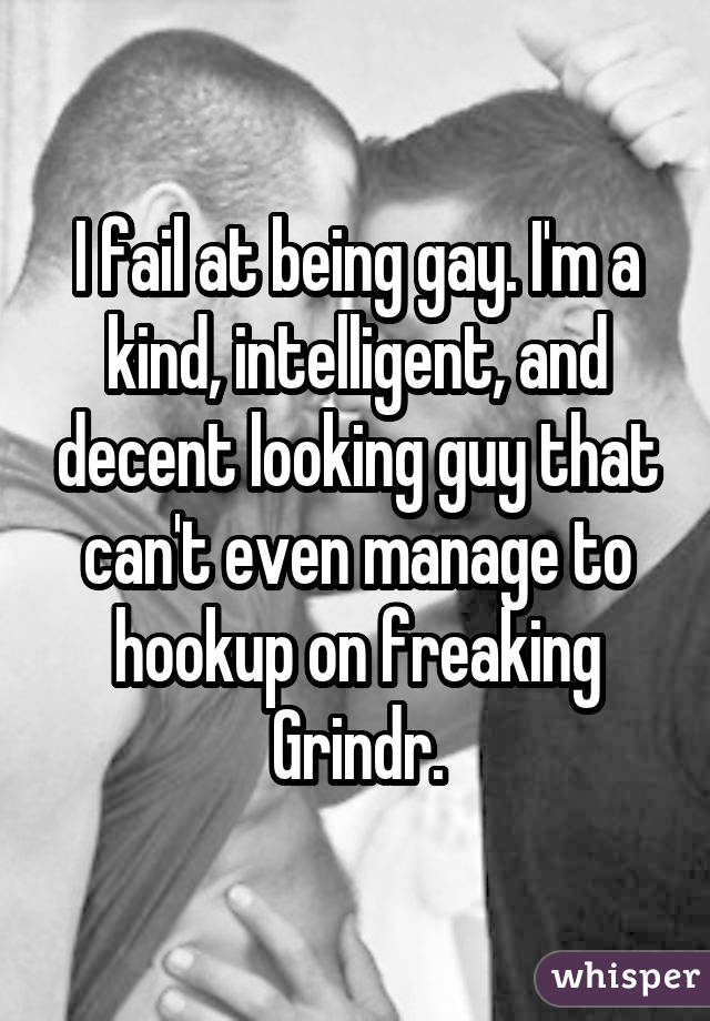 I fail at being gay. I'm a kind, intelligent, and decent looking guy that can't even manage to hookup on freaking Grindr.