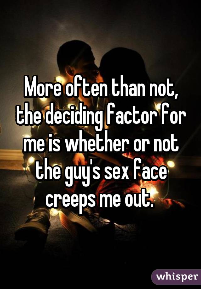 More often than not, the deciding factor for me is whether or not the guy's sex face creeps me out. 