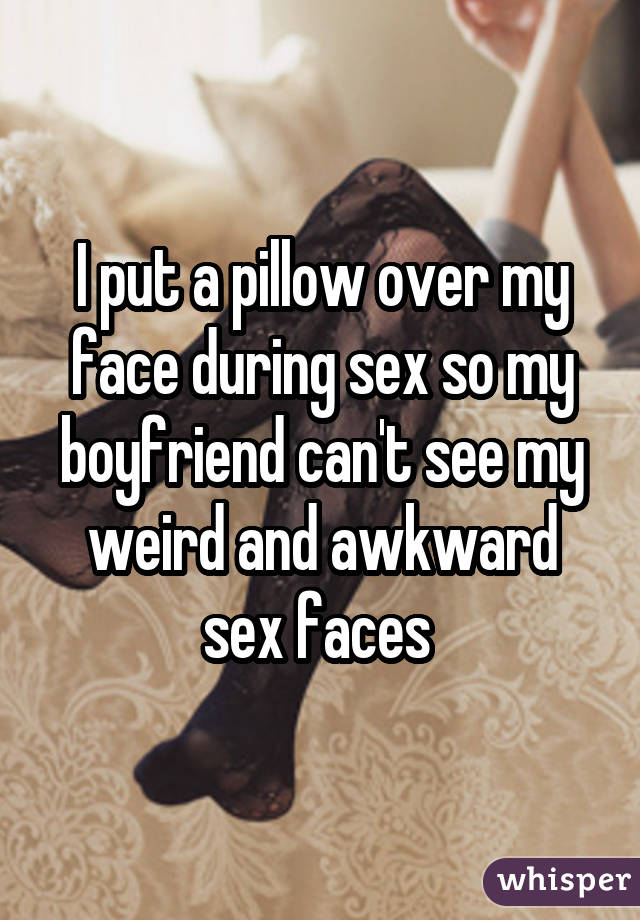 I put a pillow over my face during sex so my boyfriend can't see my weird and awkward sex faces 