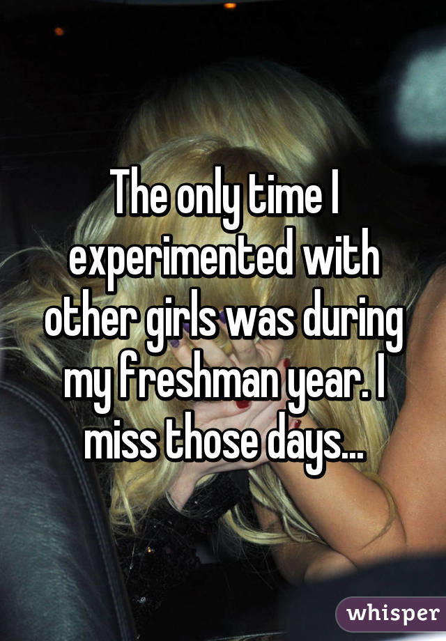 The only time I experimented with other girls was during my freshman year. I miss those days...