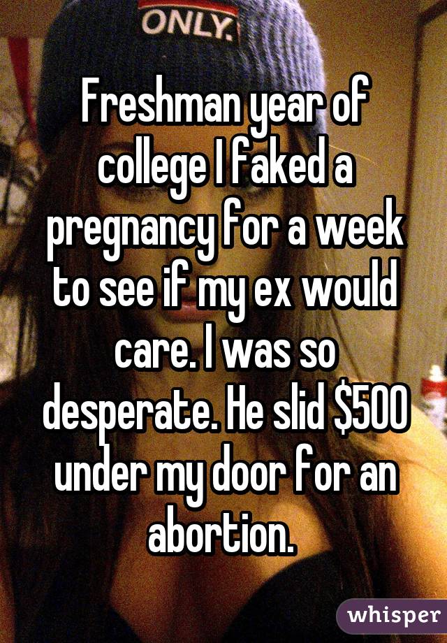Freshman year of college I faked a pregnancy for a week to see if my ex would care. I was so desperate. He slid $500 under my door for an abortion. 