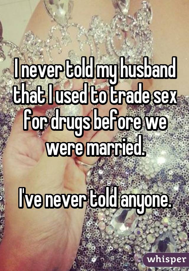 I never told my husband that I used to trade sex for drugs before we were married. I've never told anyone.