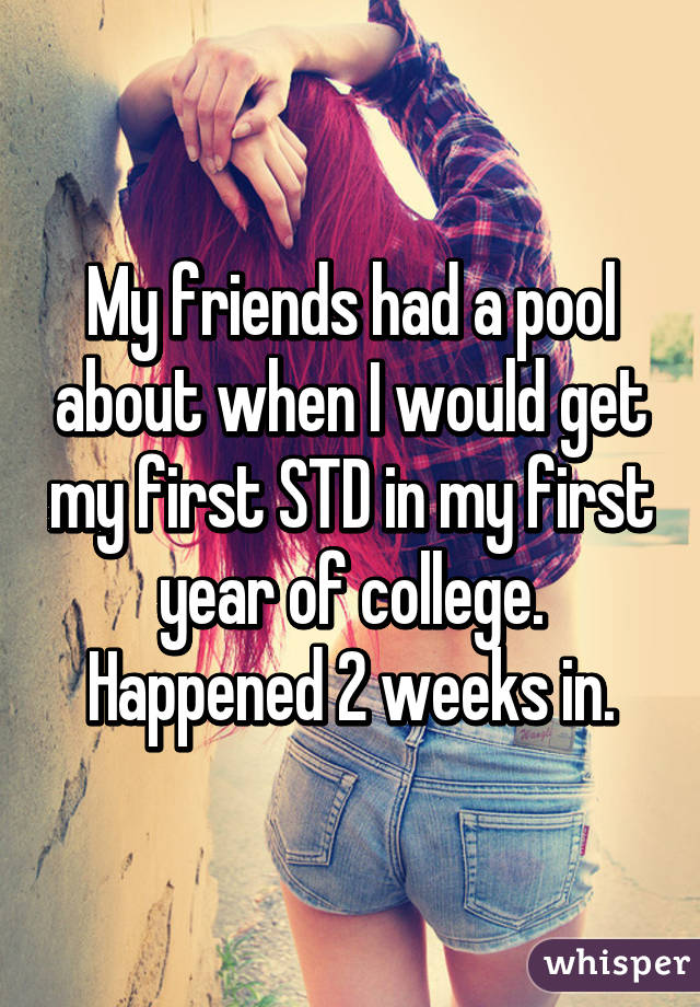 My friends had a pool about when I would get my first STD in my first year of college. Happened 2 weeks in.