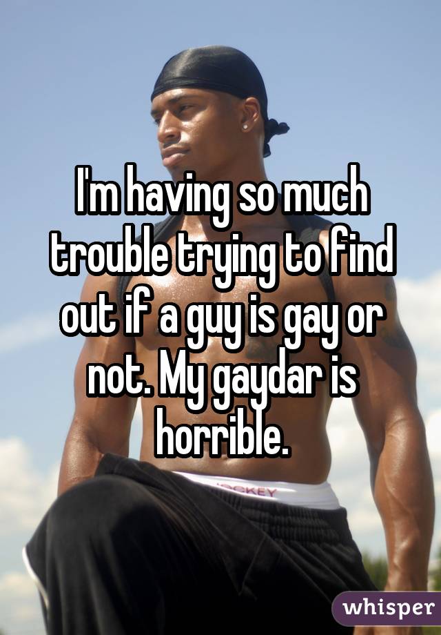 I'm having so much trouble trying to find out if a guy is gay or not. My gaydar is horrible.