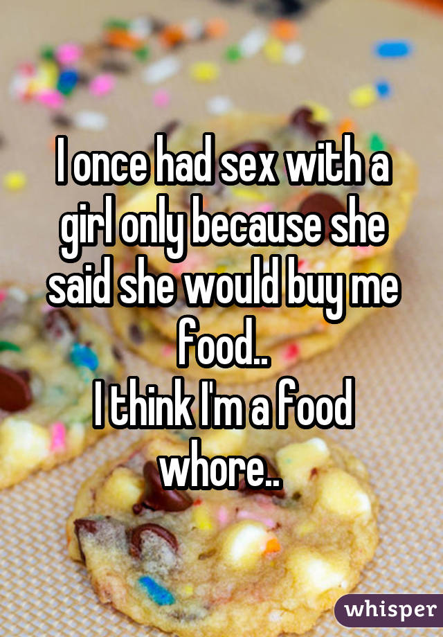 I once had sex with a girl only because she said she would buy me food.. I think I