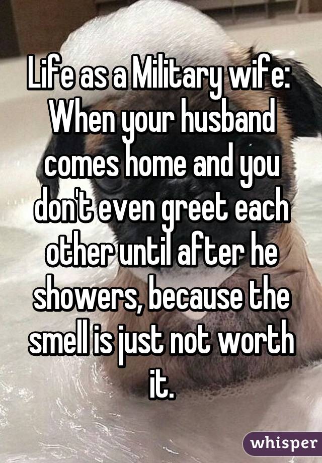 Life as a Military wife: When your husband comes home and you don't even greet each other until after he showers, because the smell is just not worth it.