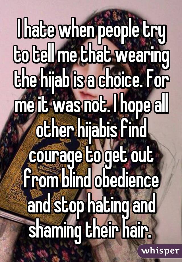 I hate when people try to tell me that wearing the hijab is a choice. For me it was not. I hope all other hijabis find courage to get out from blind obedience and stop hating and shaming their hair. 
