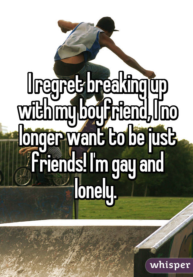 I regret breaking up with my boyfriend, I no longer want to be just friends! I'm gay and lonely. 
