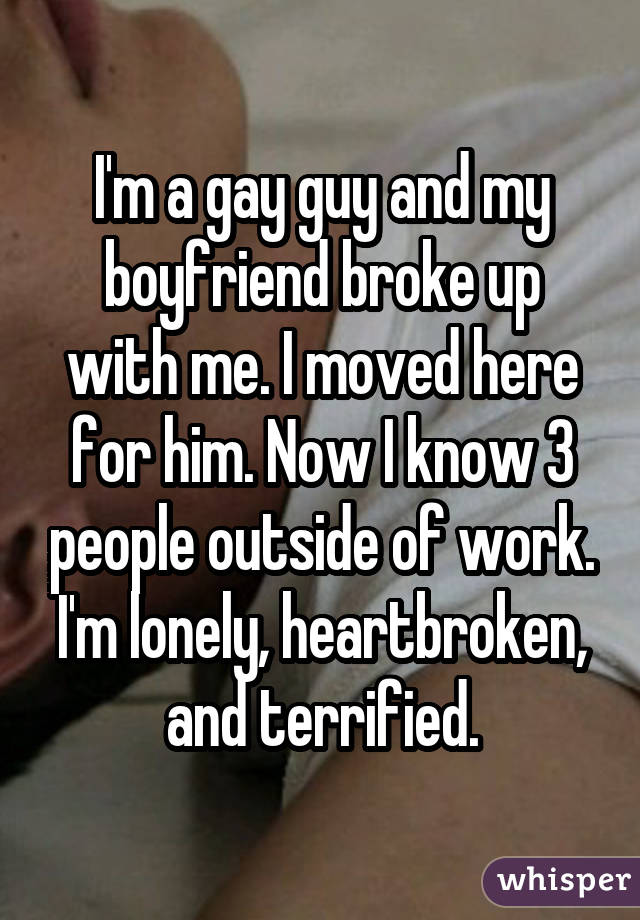 I'm a gay guy and my boyfriend broke up with me. I moved here for him. Now I know 3 people outside of work. I'm lonely, heartbroken, and terrified.
