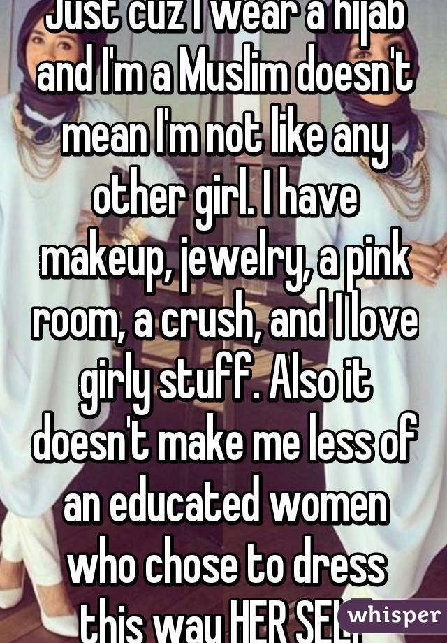 Just cuz I wear a hijab and I'm a Muslim doesn't mean I'm not like any other girl. I have makeup, jewelry, a pink room, a crush, and I love girly stuff. Also it doesn't make me less of an educated women who chose to dress this way HER SELF