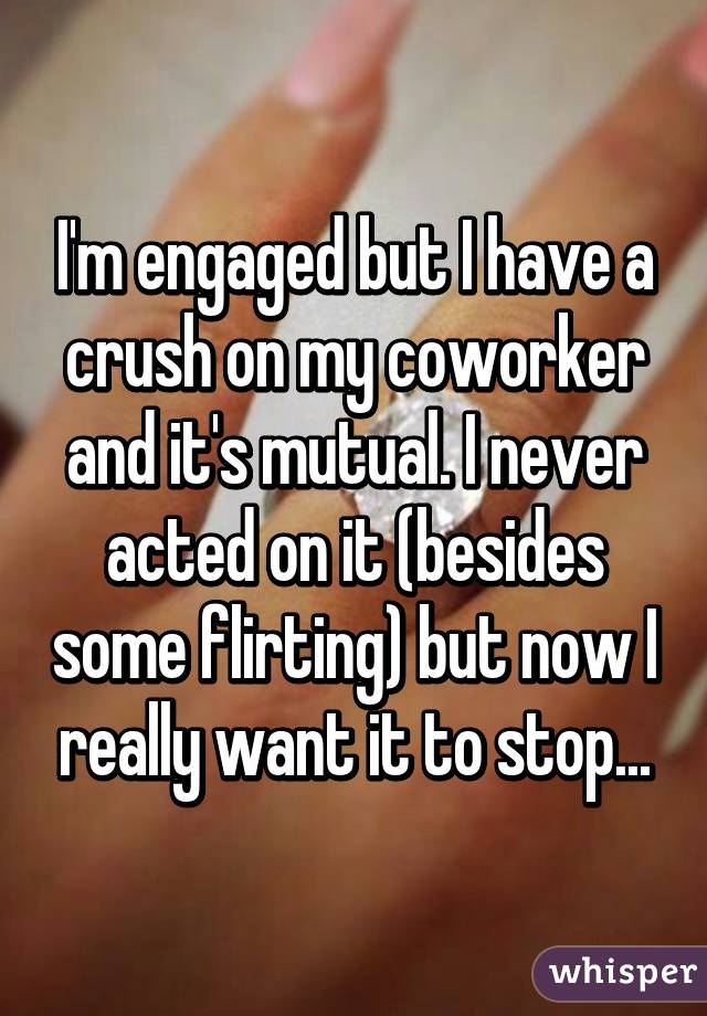 I'm engaged but I have a crush on my coworker and it's mutual. I never acted on it (besides some flirting) but now I really want it to stop...