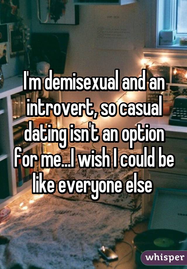 I'm demisexual and an introvert, so casual dating isn't an option for me...I wish I could be like everyone else 