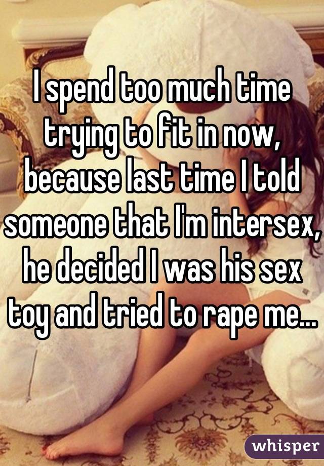 I spend too much time trying to fit in now, because last time I told someone that I'm intersex, he decided I was his sex toy and tried to rape me...
